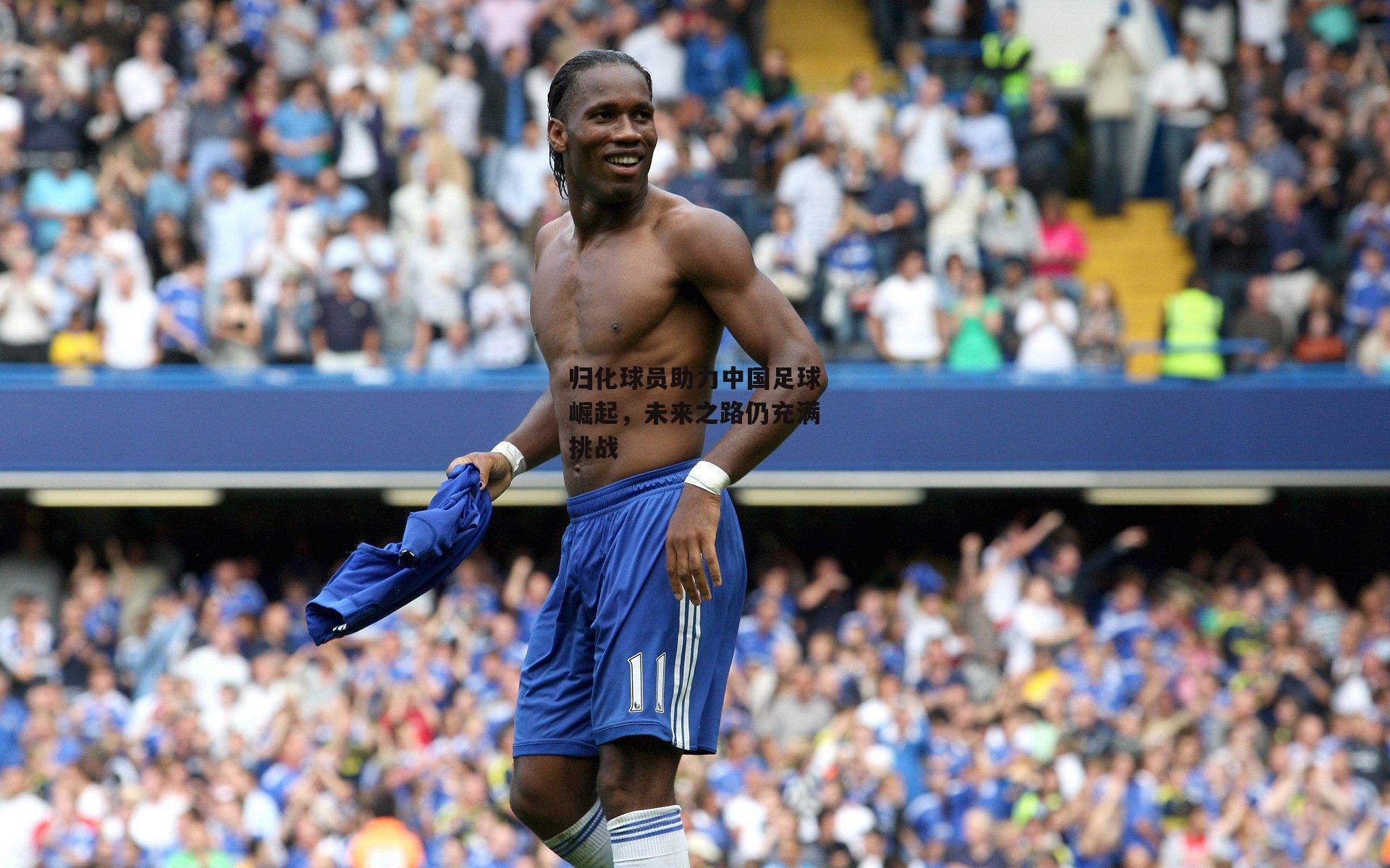 归化球员助力中国足球崛起，未来之路仍充满挑战