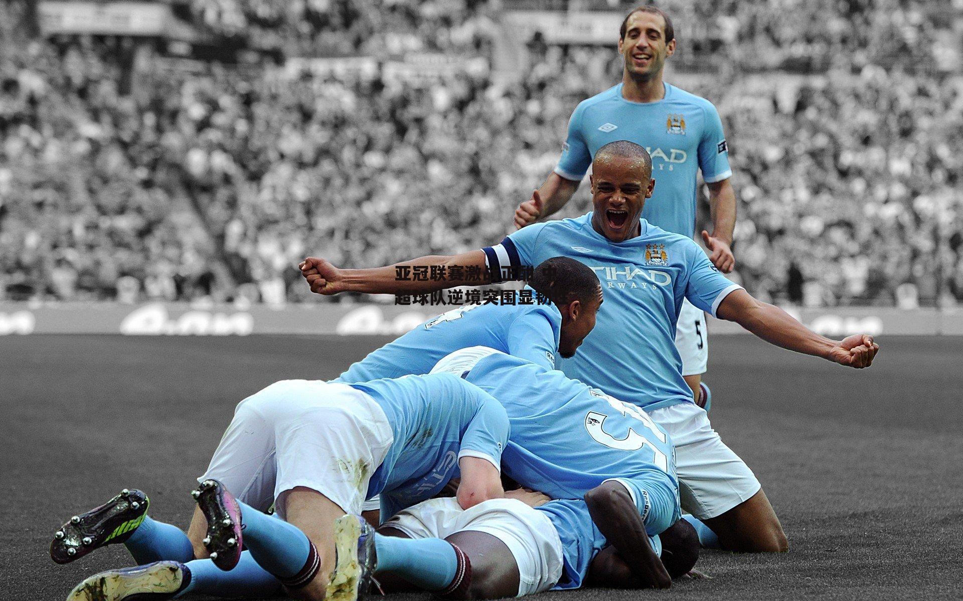 亚冠联赛激战正酣 中超球队逆境突围显韧性