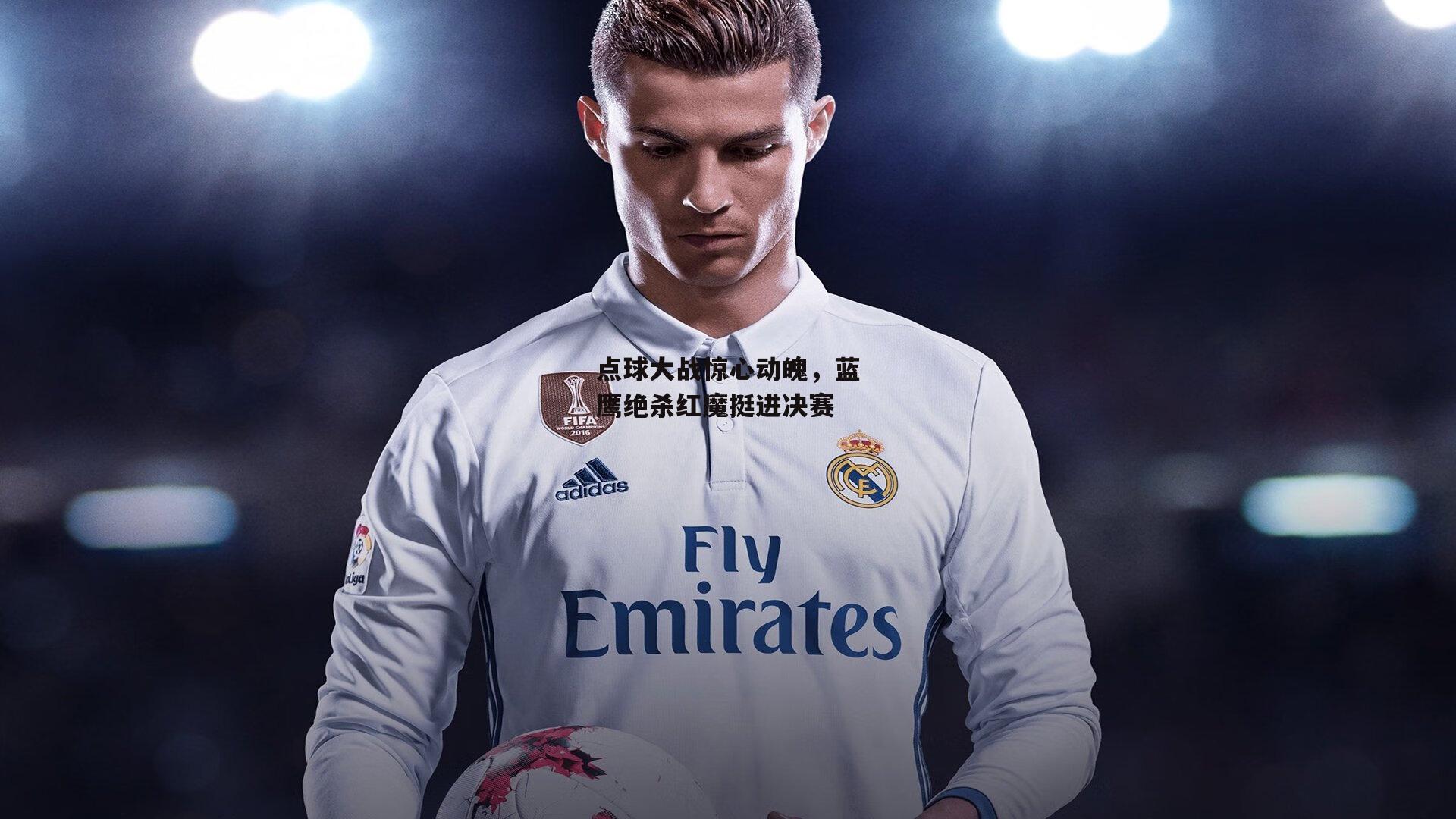 点球大战惊心动魄，蓝鹰绝杀红魔挺进决赛