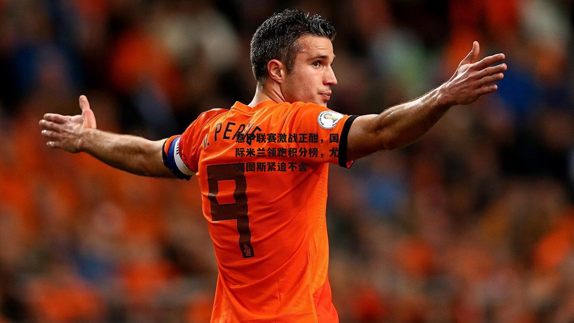 意甲联赛激战正酣，国际米兰领跑积分榜，尤文图斯紧追不舍