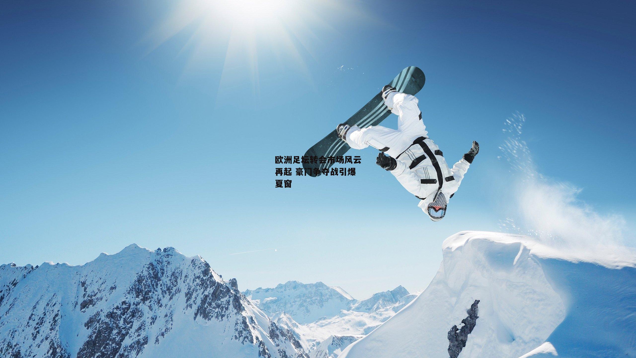 欧洲足坛转会市场风云再起 豪门争夺战引爆夏窗