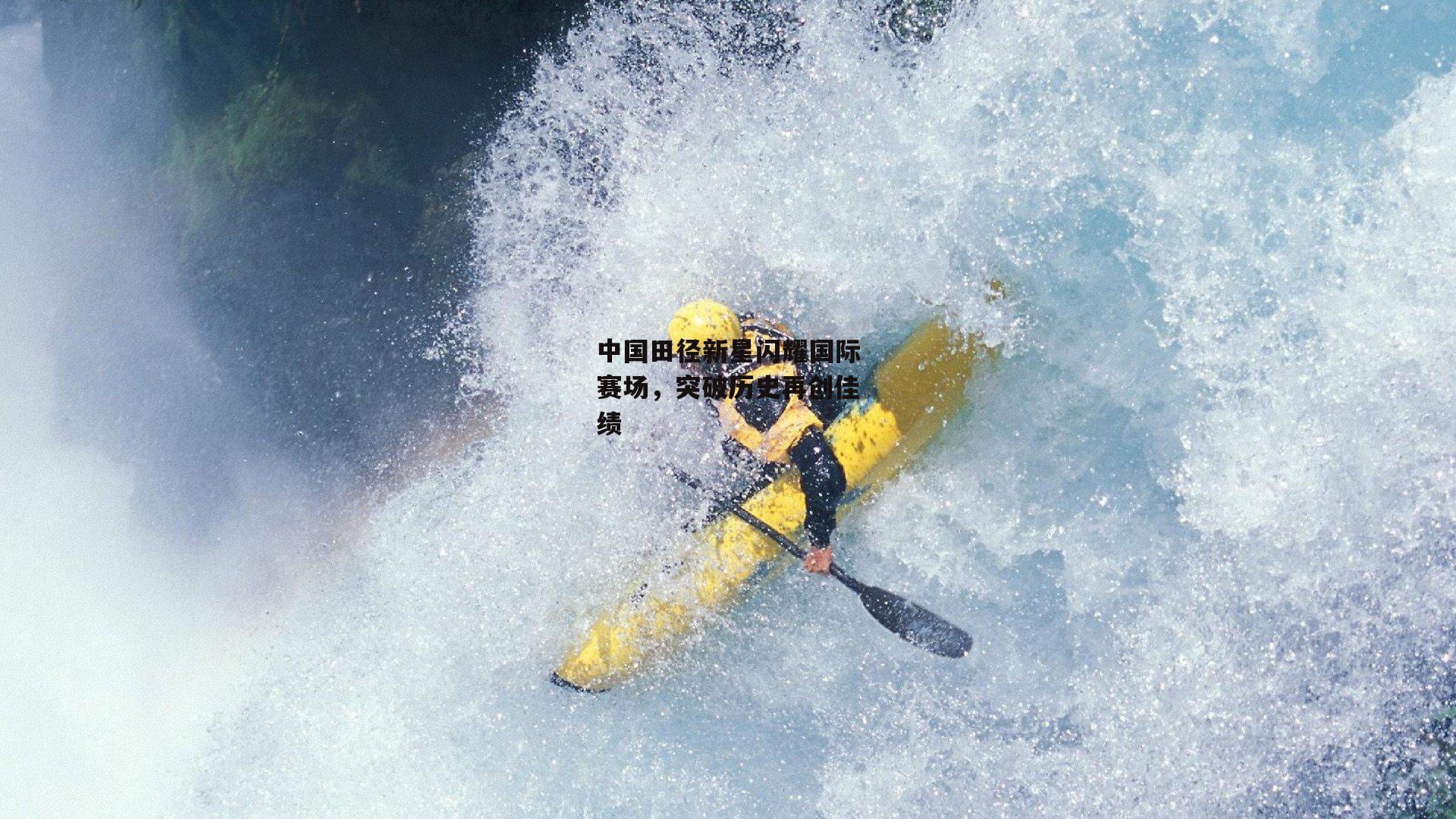 中国田径新星闪耀国际赛场，突破历史再创佳绩
